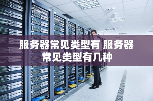 服务器常见类型有 服务器常见类型有几种