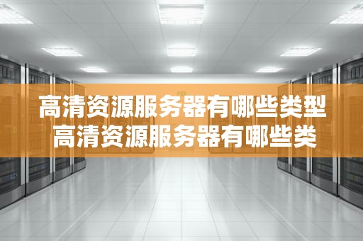 高清资源服务器有哪些类型 高清资源服务器有哪些类型的