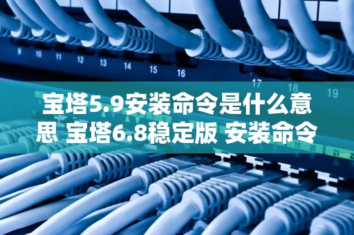宝塔5.9安装命令是什么意思 宝塔6.8稳定版 安装命令