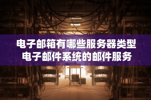 电子邮箱有哪些服务器类型 电子邮件系统的邮件服务器