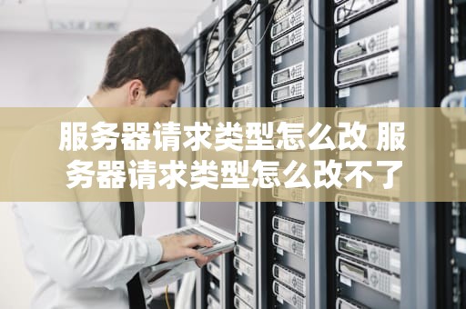 服务器请求类型怎么改 服务器请求类型怎么改不了
