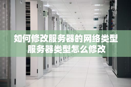 如何修改服务器的网络类型 服务器类型怎么修改