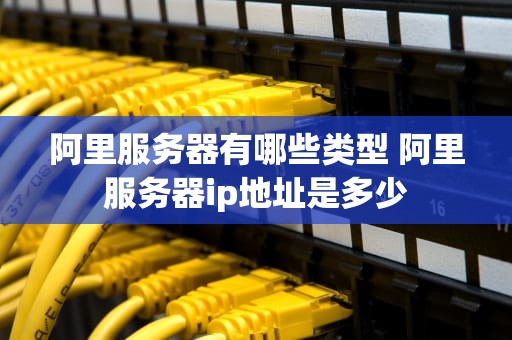 阿里服务器有哪些类型 阿里服务器ip地址是多少