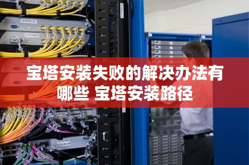 宝塔安装失败的解决办法有哪些 宝塔安装路径