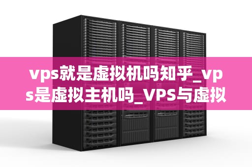 vps就是虚拟机吗知乎_vps是虚拟主机吗_VPS与虚拟机：技术解析与应用探讨
