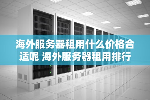 海外服务器租用什么价格合适呢 海外服务器租用排行榜