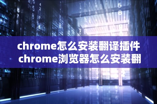 chrome怎么安装翻译插件 chrome浏览器怎么安装翻译插件