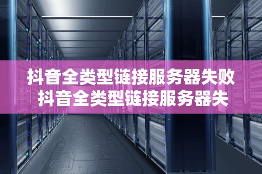 抖音全类型链接服务器失败 抖音全类型链接服务器失败什么意思
