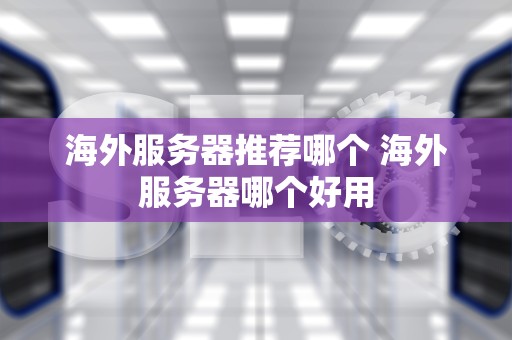 海外服务器推荐哪个 海外服务器哪个好用