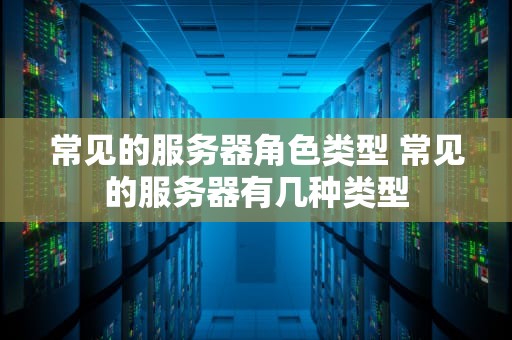 常见的服务器角色类型 常见的服务器有几种类型