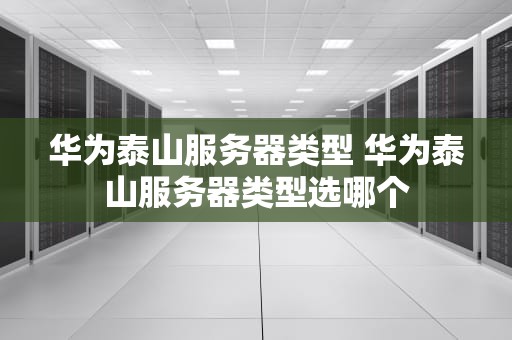 华为泰山服务器类型 华为泰山服务器类型选哪个
