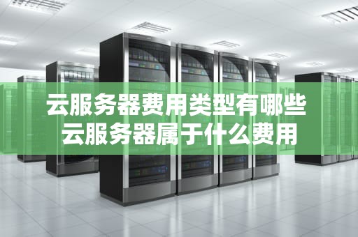云服务器费用类型有哪些 云服务器属于什么费用