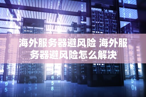 海外服务器避风险 海外服务器避风险怎么解决