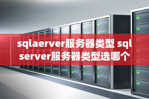 sqlaerver服务器类型 sqlserver服务器类型选哪个
