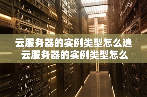 云服务器的实例类型怎么选 云服务器的实例类型怎么选的