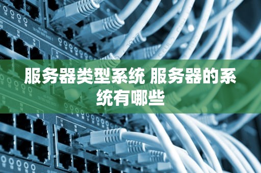 服务器类型系统 服务器的系统有哪些