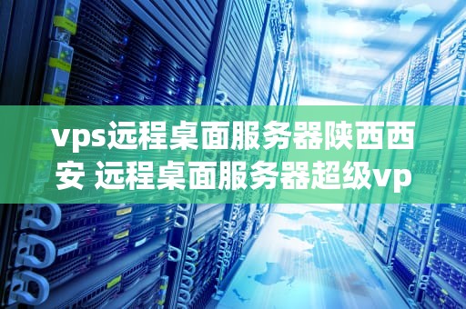 vps远程桌面服务器陕西西安 远程桌面服务器超级vps管理器