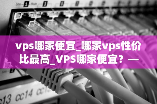 vps哪家便宜_哪家vps性价比最高_VPS哪家便宜？—— 全面比较与分析