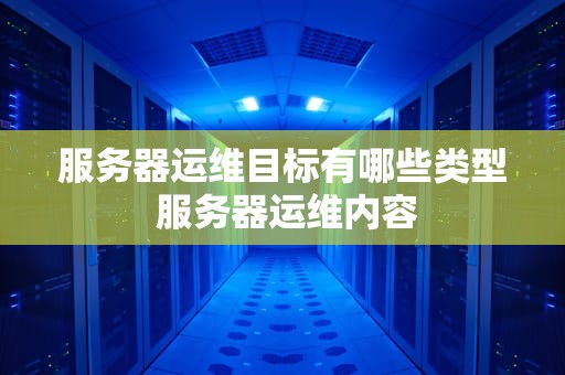 服务器运维目标有哪些类型 服务器运维内容