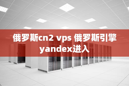 俄罗斯cn2 vps 俄罗斯引擎yandex进入