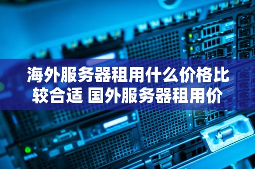 海外服务器租用什么价格比较合适 国外服务器租用价格表