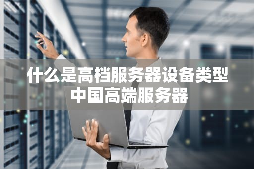 什么是高档服务器设备类型 中国高端服务器