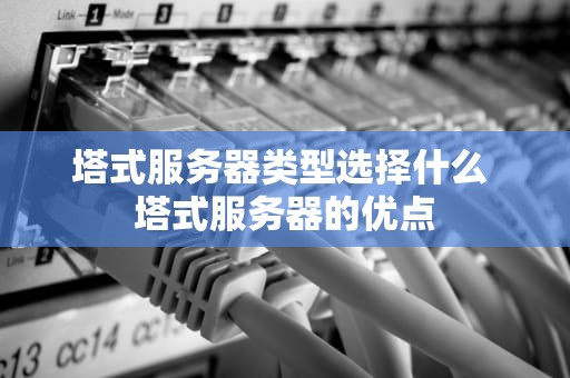 塔式服务器类型选择什么 塔式服务器的优点