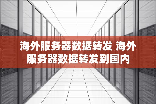 海外服务器数据转发 海外服务器数据转发到国内