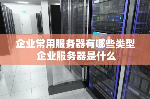 企业常用服务器有哪些类型 企业服务器是什么