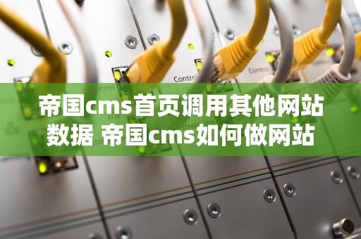 帝国cms首页调用其他网站数据 帝国cms如何做网站