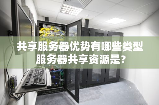 共享服务器优势有哪些类型 服务器共享资源是？