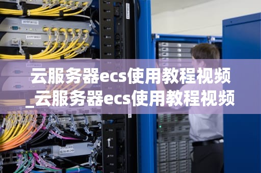 云服务器ecs使用教程视频_云服务器ecs使用教程视频大全_云服务器ECS使用教程视频
