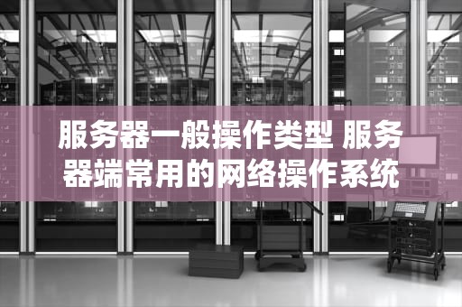 服务器一般操作类型 服务器端常用的网络操作系统