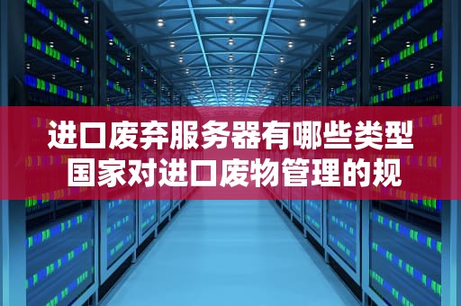 进口废弃服务器有哪些类型 国家对进口废物管理的规定是什么？