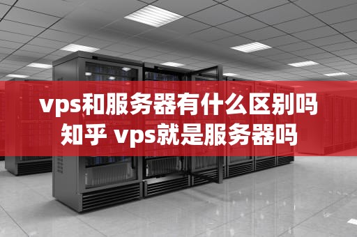 vps和服务器有什么区别吗知乎 vps就是服务器吗
