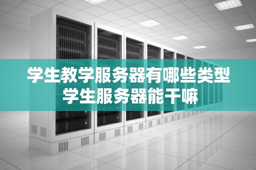 学生教学服务器有哪些类型 学生服务器能干嘛