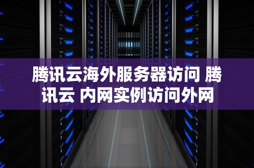 腾讯云海外服务器访问 腾讯云 内网实例访问外网