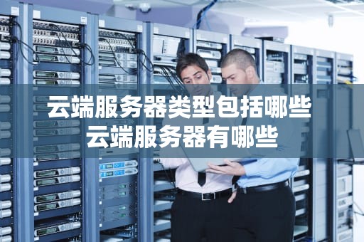 云端服务器类型包括哪些 云端服务器有哪些
