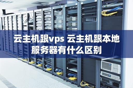 云主机跟vps 云主机跟本地服务器有什么区别