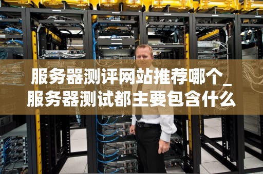 服务器测评网站推荐哪个_服务器测试都主要包含什么_服务器测评网站的推荐与分析
