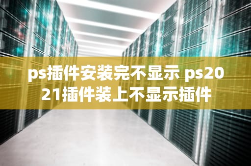 ps插件安装完不显示 ps2021插件装上不显示插件