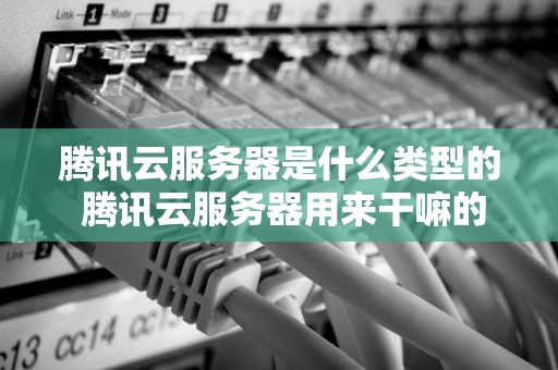 腾讯云服务器是什么类型的 腾讯云服务器用来干嘛的