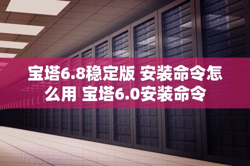宝塔6.8稳定版 安装命令怎么用 宝塔6.0安装命令