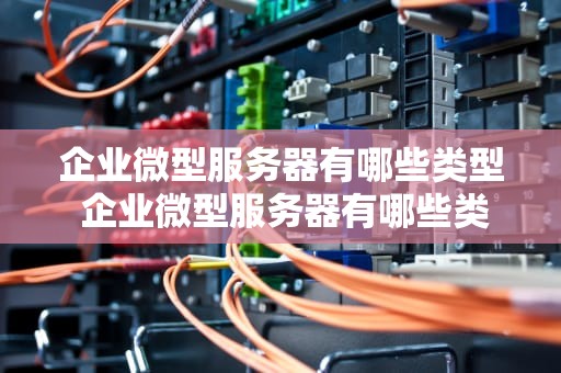 企业微型服务器有哪些类型 企业微型服务器有哪些类型型号