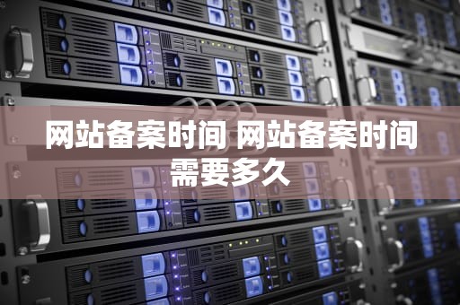 网站备案时间 网站备案时间需要多久