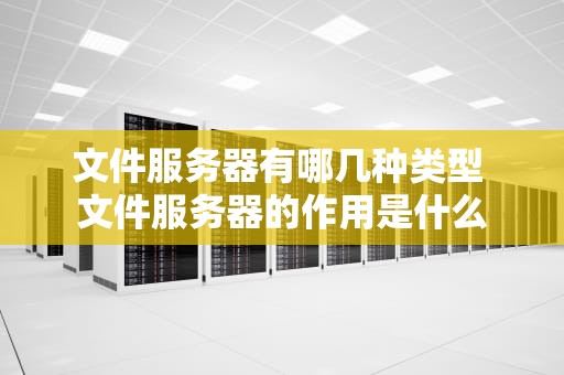 文件服务器有哪几种类型 文件服务器的作用是什么
