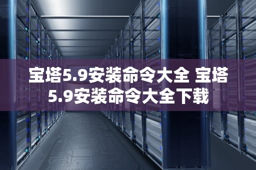 宝塔5.9安装命令大全 宝塔5.9安装命令大全下载