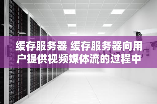 缓存服务器 缓存服务器向用户提供视频媒体流的过程中