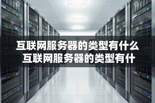 互联网服务器的类型有什么 互联网服务器的类型有什么特点