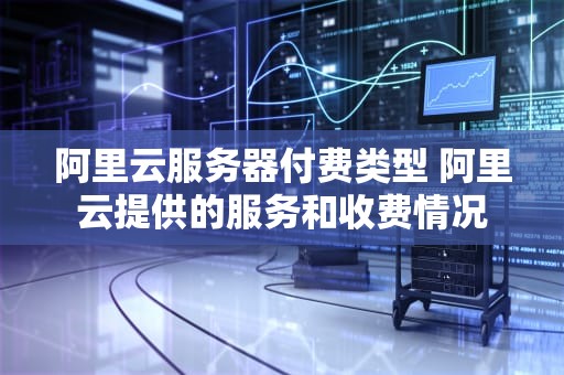阿里云服务器付费类型 阿里云提供的服务和收费情况